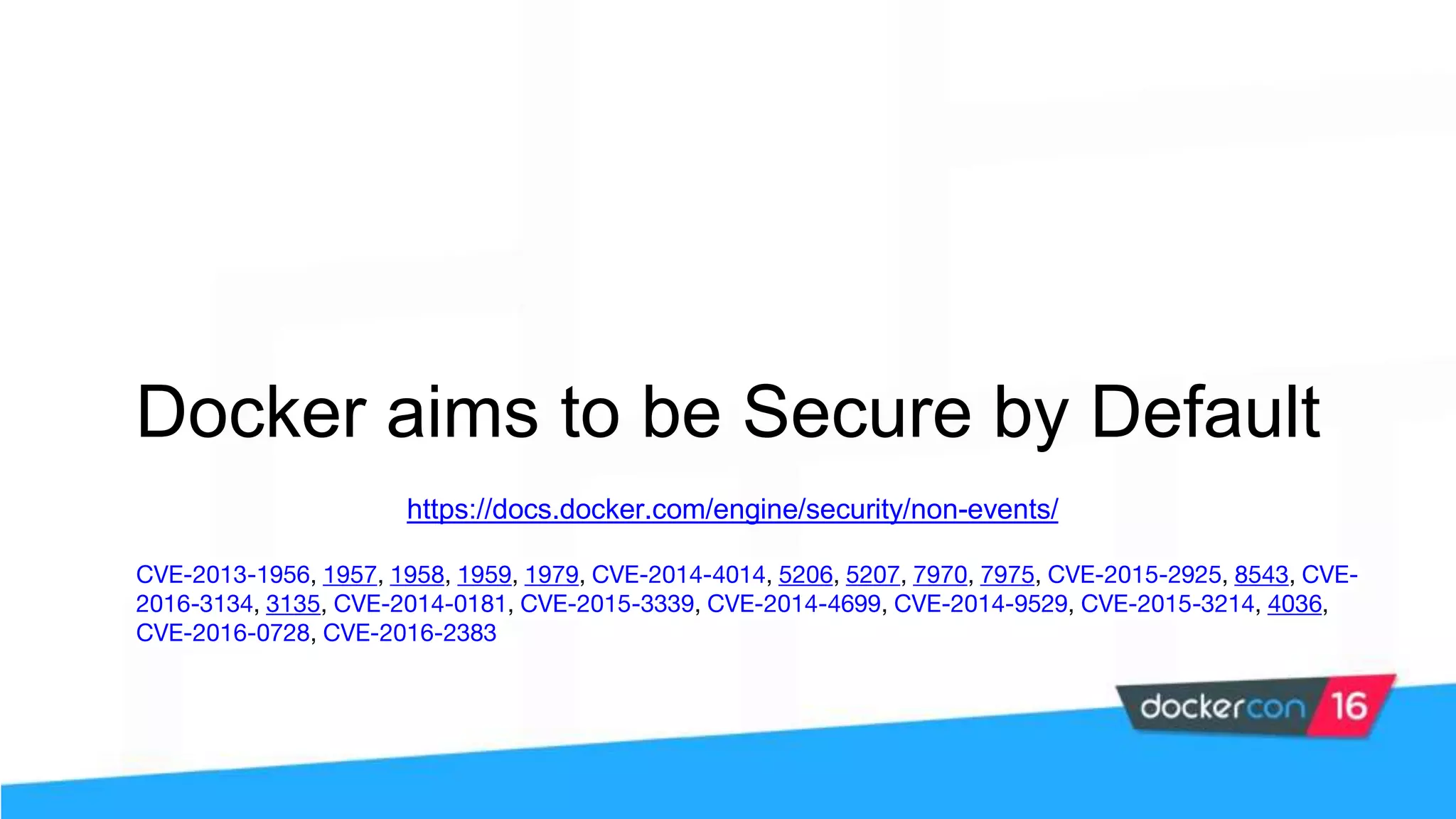 Docker aims to be Secure by Default https://docs.docker.com/engine/security/non-events/ CVE-2013-1956, 1957, 1958, 1959, 1979, CVE-2014-4014, 5206, 5207, 7970, 7975, CVE-2015-2925, 8543, CVE- 2016-3134, 3135, CVE-2014-0181, CVE-2015-3339, CVE-2014-4699, CVE-2014-9529, CVE-2015-3214, 4036, CVE-2016-0728, CVE-2016-2383 