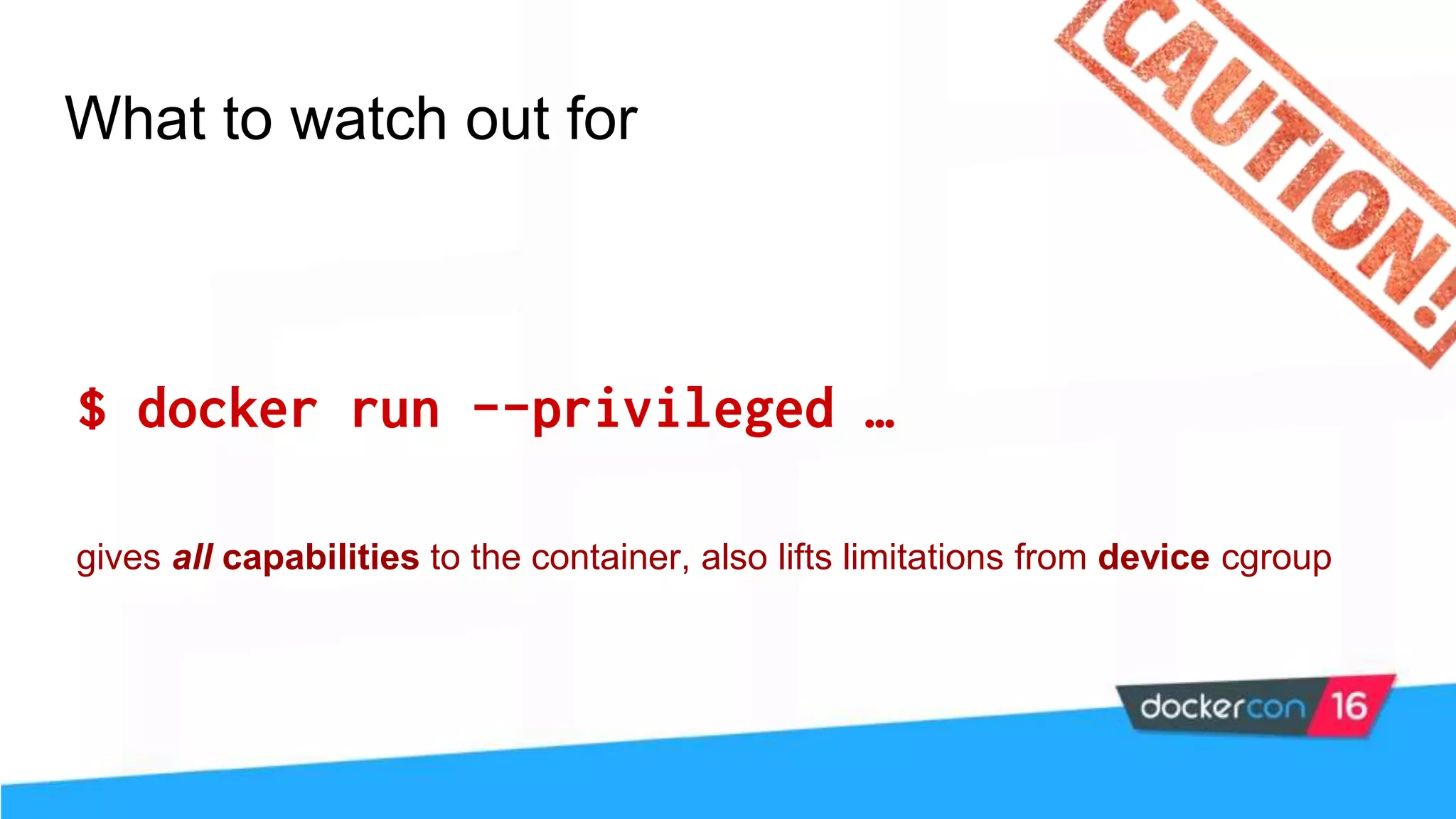 What to watch out for $ docker run --privileged … gives all capabilities to the container, also lifts limitations from device cgroup 