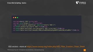 TYPO3 Developer Days 2019 - Web Application Security Workshop - oliver.hader@typo3.org 17
Cross-Site Scripting - basics
XSS vectors - more at https://www.owasp.org/index.php/XSS_Filter_Evasion_Cheat_Sheet
 