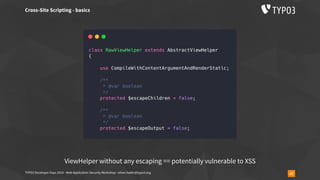 TYPO3 Developer Days 2019 - Web Application Security Workshop - oliver.hader@typo3.org 20
Cross-Site Scripting - basics
ViewHelper without any escaping == potentially vulnerable to XSS
 