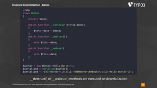 TYPO3 Developer Days 2019 - Web Application Security Workshop - oliver.hader@typo3.org 44
Insecure Deserialization - Basics
__destruct() or __wakeup() methods are executed on deserialization
 