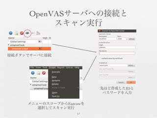 OpenVASサーバへの接続と	

スキャン実行	

17	

接続ボタンでサーバに接続	

先ほど作成したIDと	

パスワードを入力	

メニューのスコープからExecuteを	

選択してスキャン実行	

 