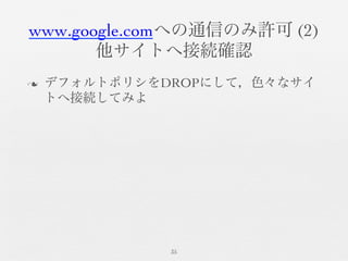 www.google.comへの通信のみ許可 (2)	

他サイトへ接続確認	

n  デフォルトポリシをDROPにして，色々なサイ
トへ接続してみよ	

35	

 