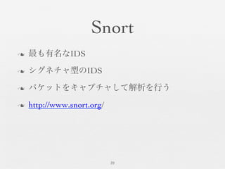 Snort	

n  最も有名なIDS	

n  シグネチャ型のIDS	

n  パケットをキャプチャして解析を行う	

n  http://www.snort.org/	

39	

 