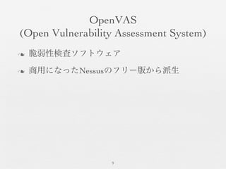 OpenVAS	

(Open Vulnerability Assessment System)	

n  脆弱性検査ソフトウェア	

n  商用になったNessusのフリー版から派生	

9	

 