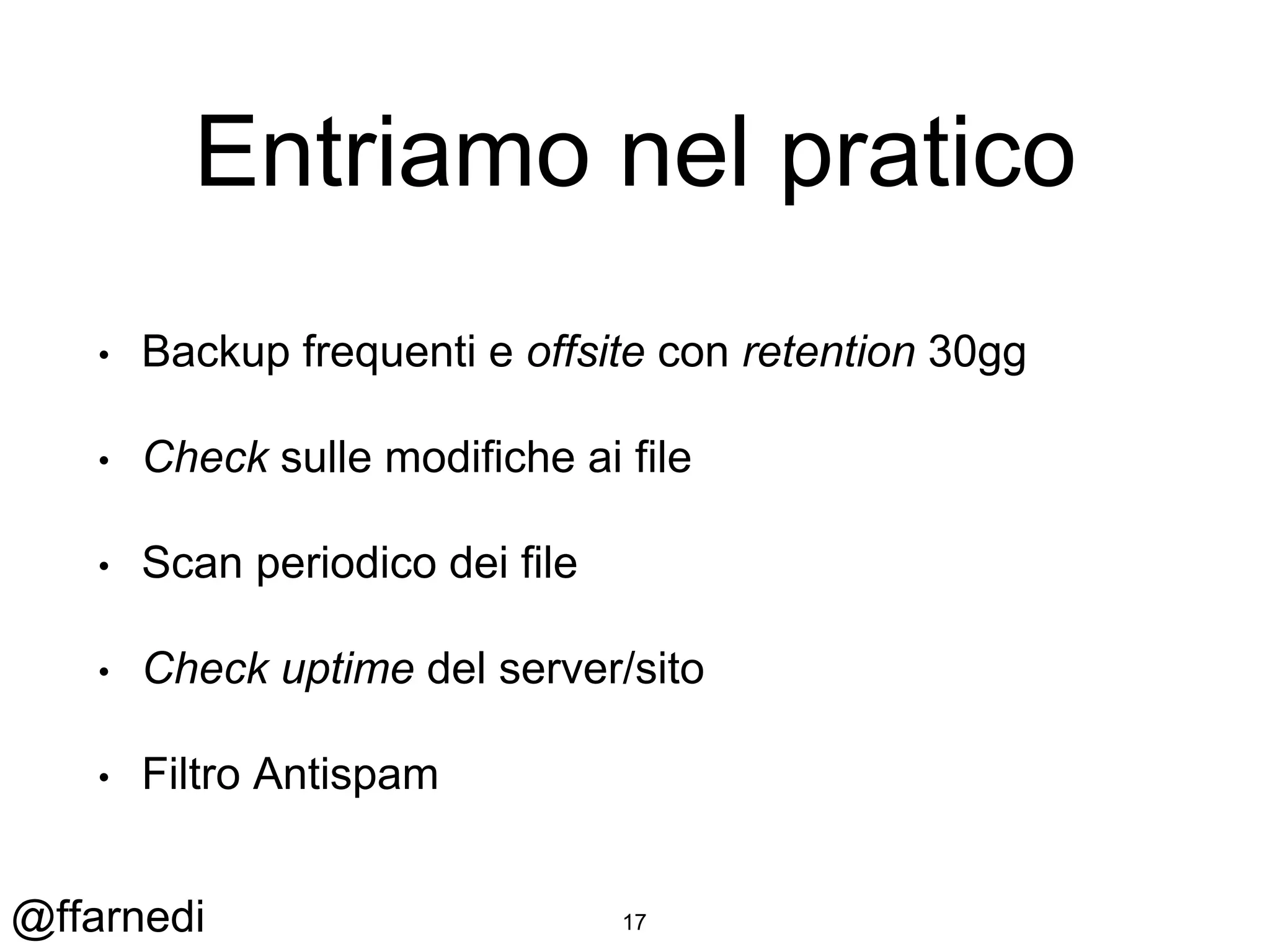 @ffarnedi
Entriamo nel pratico
• Backup frequenti e offsite con retention 30gg
• Check sulle modifiche ai file
• Scan periodico dei file
• Check uptime del server/sito
• Filtro Antispam
17
 