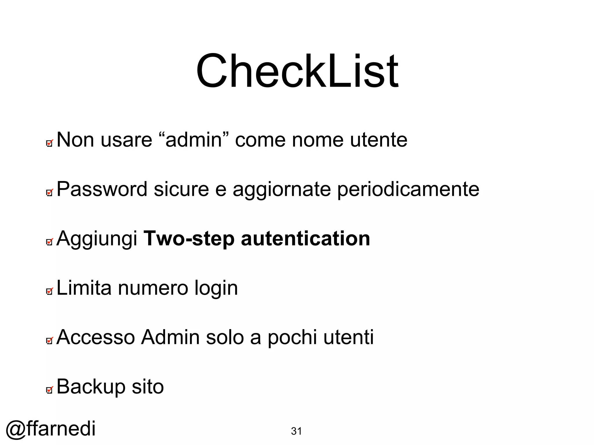 @ffarnedi
CheckList
Non usare “admin” come nome utente
Password sicure e aggiornate periodicamente
Aggiungi Two-step autentication
Limita numero login
Accesso Admin solo a pochi utenti
Backup sito
31
 