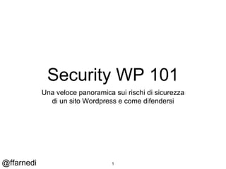 @ffarnedi
Security WP 101
Una veloce panoramica sui rischi di sicurezza
di un sito Wordpress e come difendersi
1
 