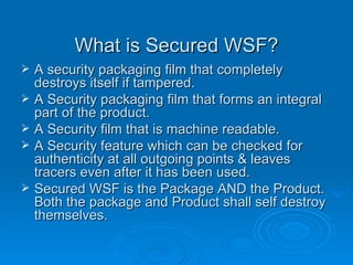 What is Secured WSF? <ul><li>A security packaging film that completely destroys itself if tampered. </li></ul><ul><li>A Se...