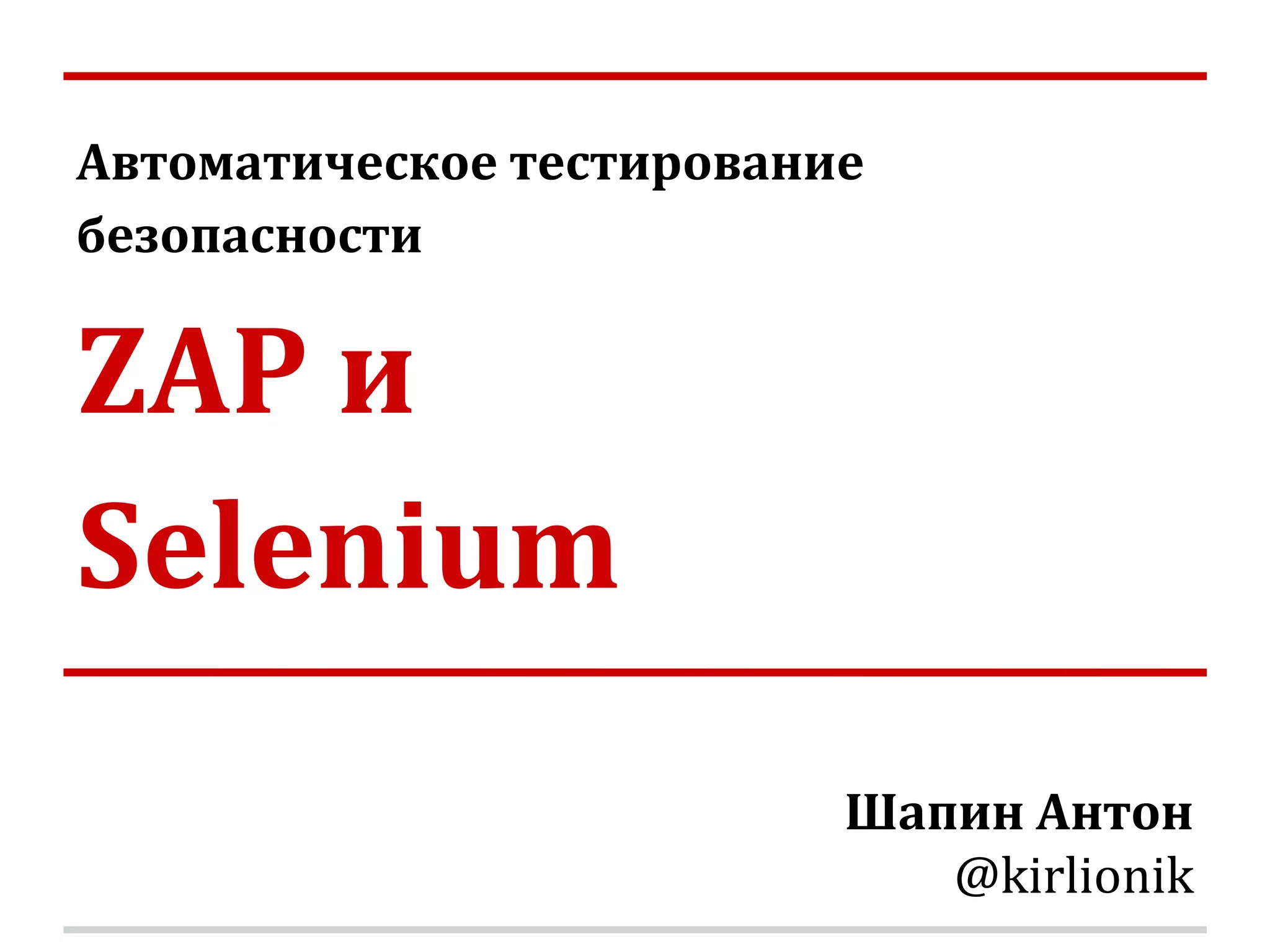 Автоматическое тестирование безопасности ZAP и Selenium Шапин Антон @kirlionik 