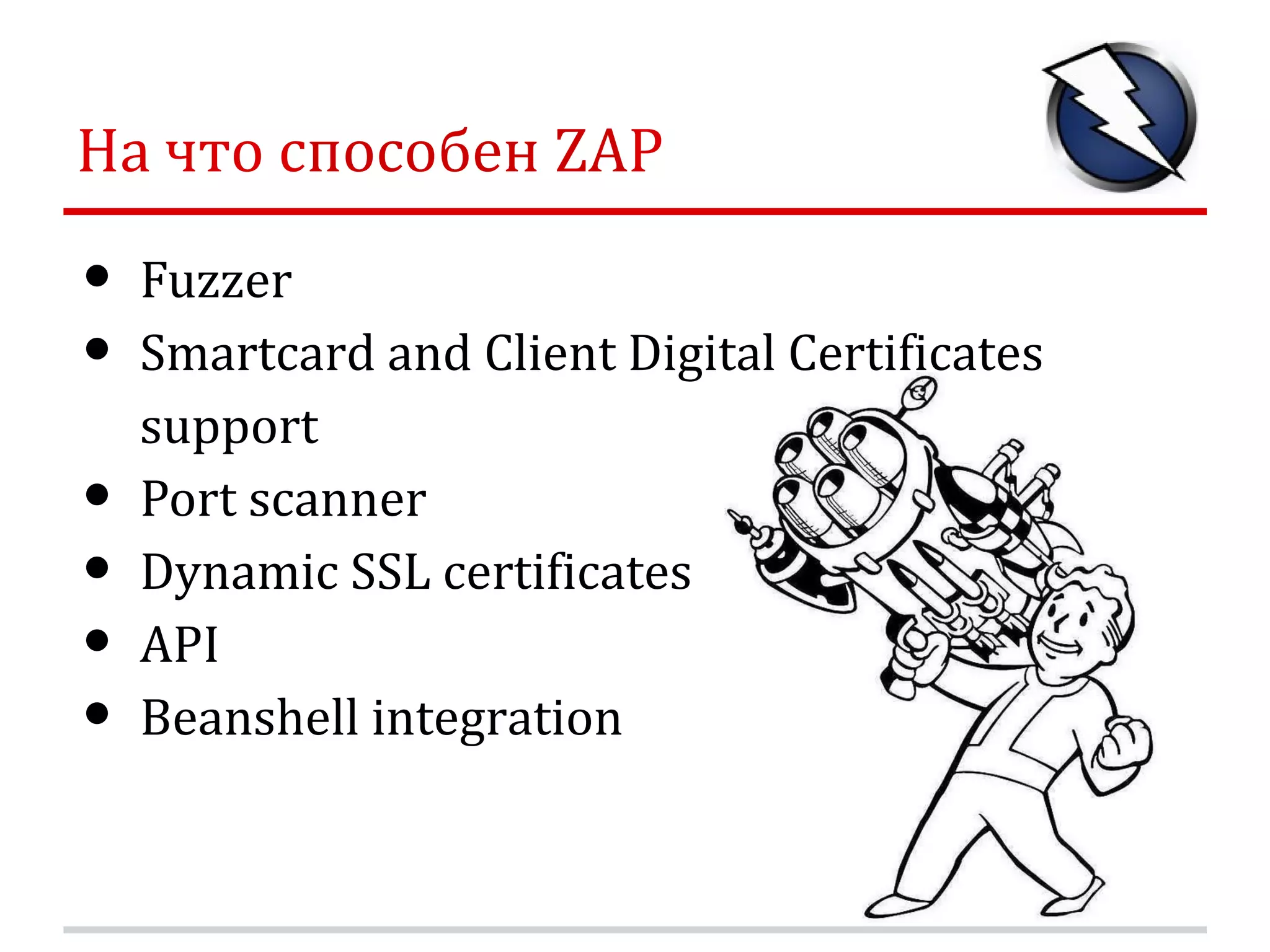На что способен ZAP • Fuzzer • Smartcard and Client Digital Certificates support • Port scanner • Dynamic SSL certificates • API • Beanshell integration 