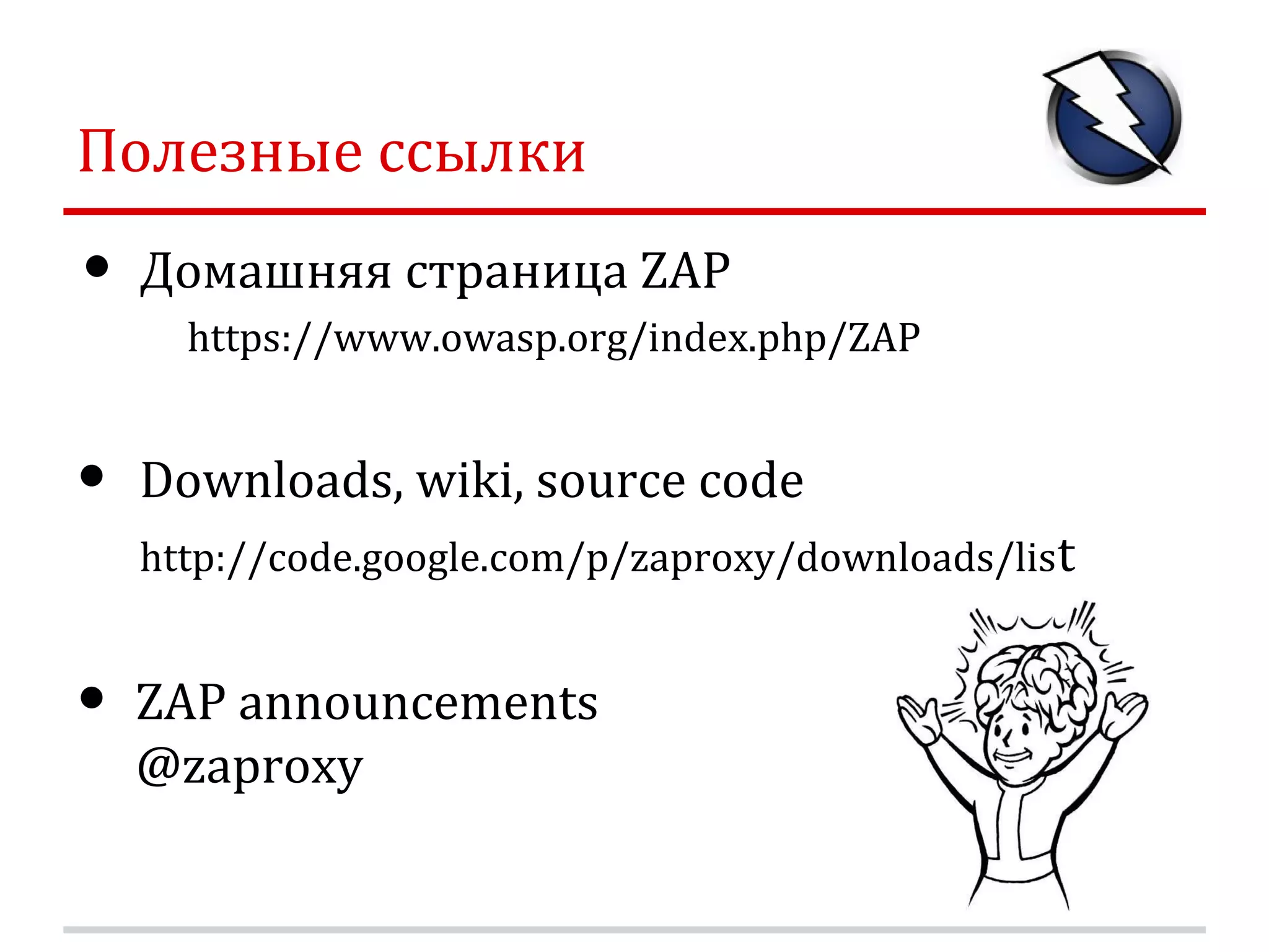 Полезные ссылки • Домашняя страница ZAP https://www.owasp.org/index.php/ZAP • Downloads, wiki, source code http://code.google.com/p/zaproxy/downloads/list • ZAP announcements @zaproxy 