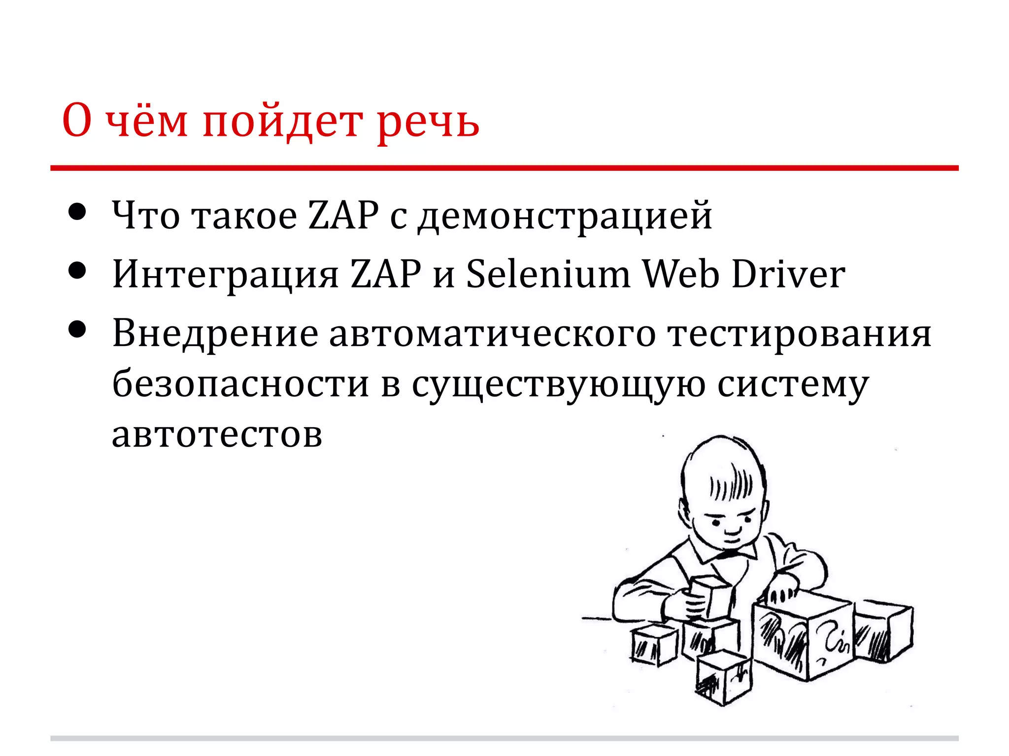 О чём пойдет речь • Что такое ZAP с демонстрацией • Интеграция ZAP и Selenium Web Driver • Внедрение автоматического тестирования безопасности в существующую систему автотестов 