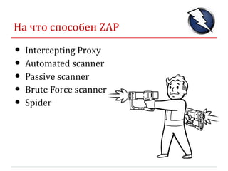 На что способен ZAP

•   Fuzzer
•   Smartcard and Client Digital Certificates
    support
•   Port scanner
•   Dynamic SSL...