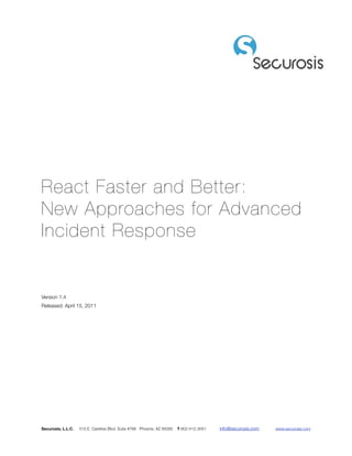 React Faster and Better:
New Approaches for Advanced
Incident Response


Version 1.4
Released: April 15, 2011




Securosis, L.L.C.   515 E. Carefree Blvd. Suite #766 Phoenix, AZ 85085   T 602-412-3051 !   info@securosis.com !   www.securosis.com
 