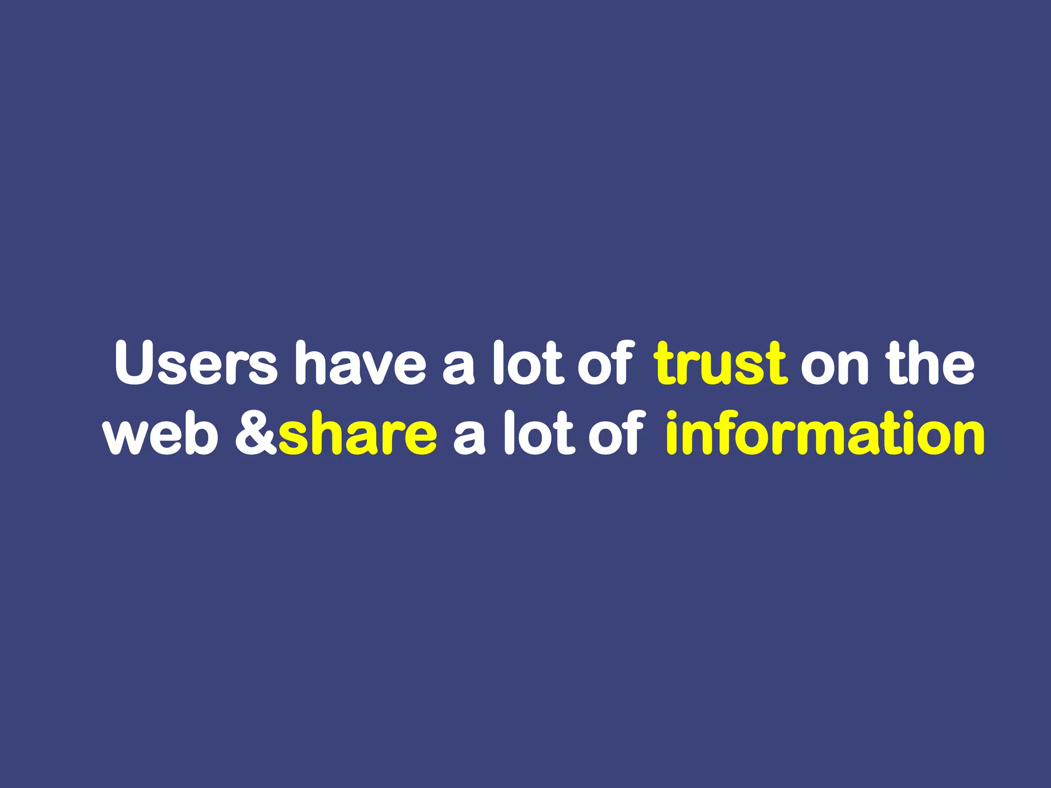 Users have a lot of trust on the web & share a lot of information 