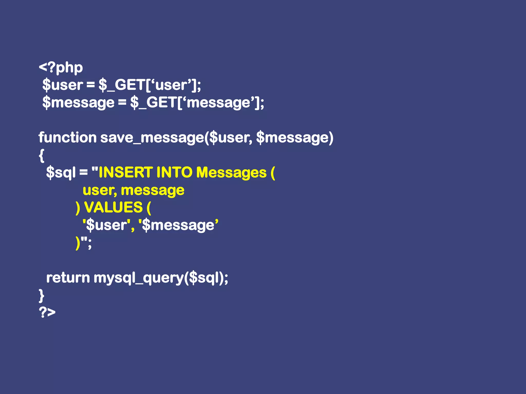 <?php $user = $_GET[‘user’]; $message = $_GET[‘message’];function save_message($user, $message){  $sql = "INSERT INTO Messages (            user, message          ) VALUES (            '$user', '$message’          )";   return mysql_query($sql);}?>