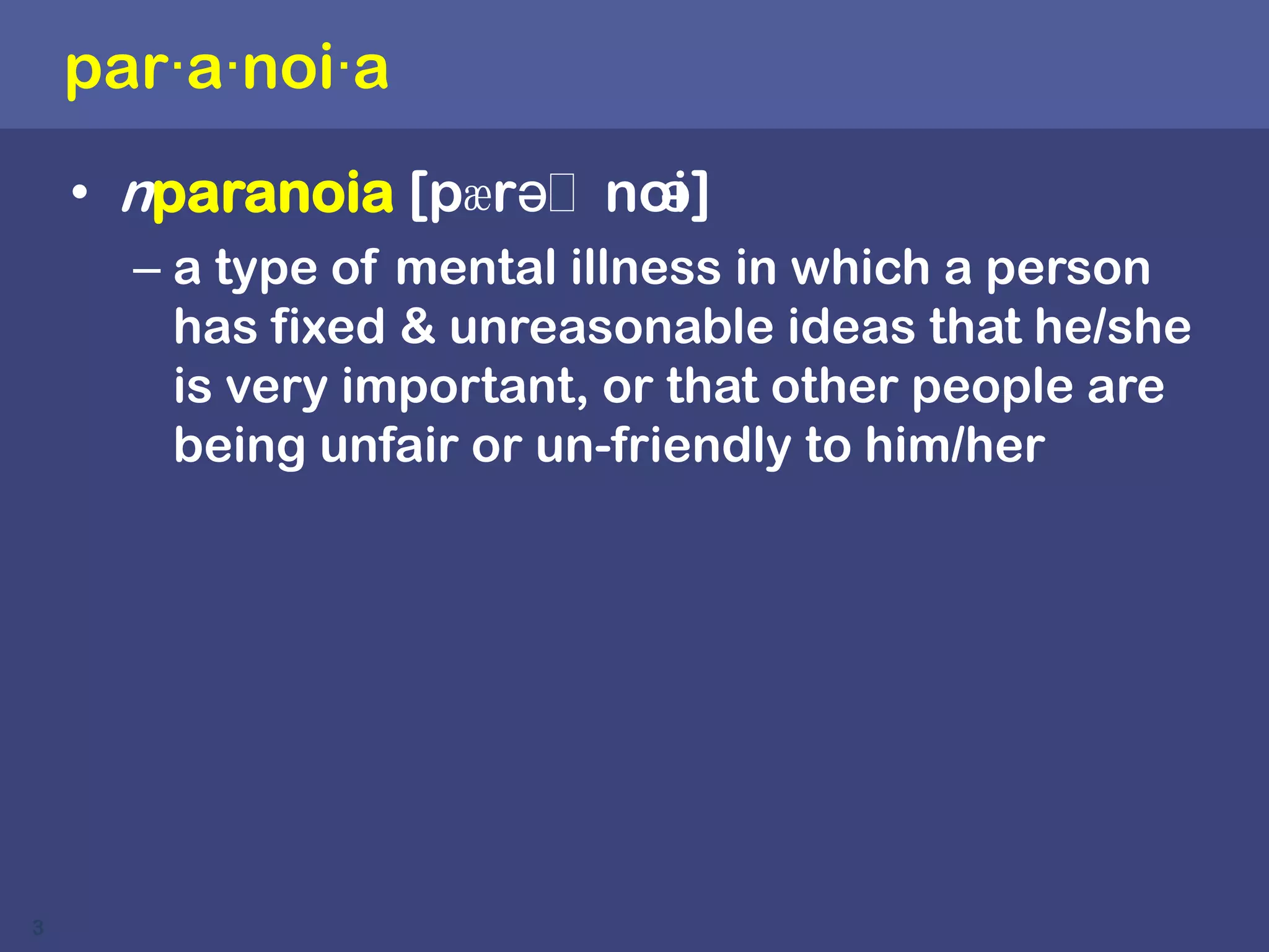 par·a·noi·anparanoia [pӕrəˈnoiə]a type of mental illness in which a person has fixed & unreasonable ideas that he/she is very important, or that other people are being unfair or un-friendly to him/her3