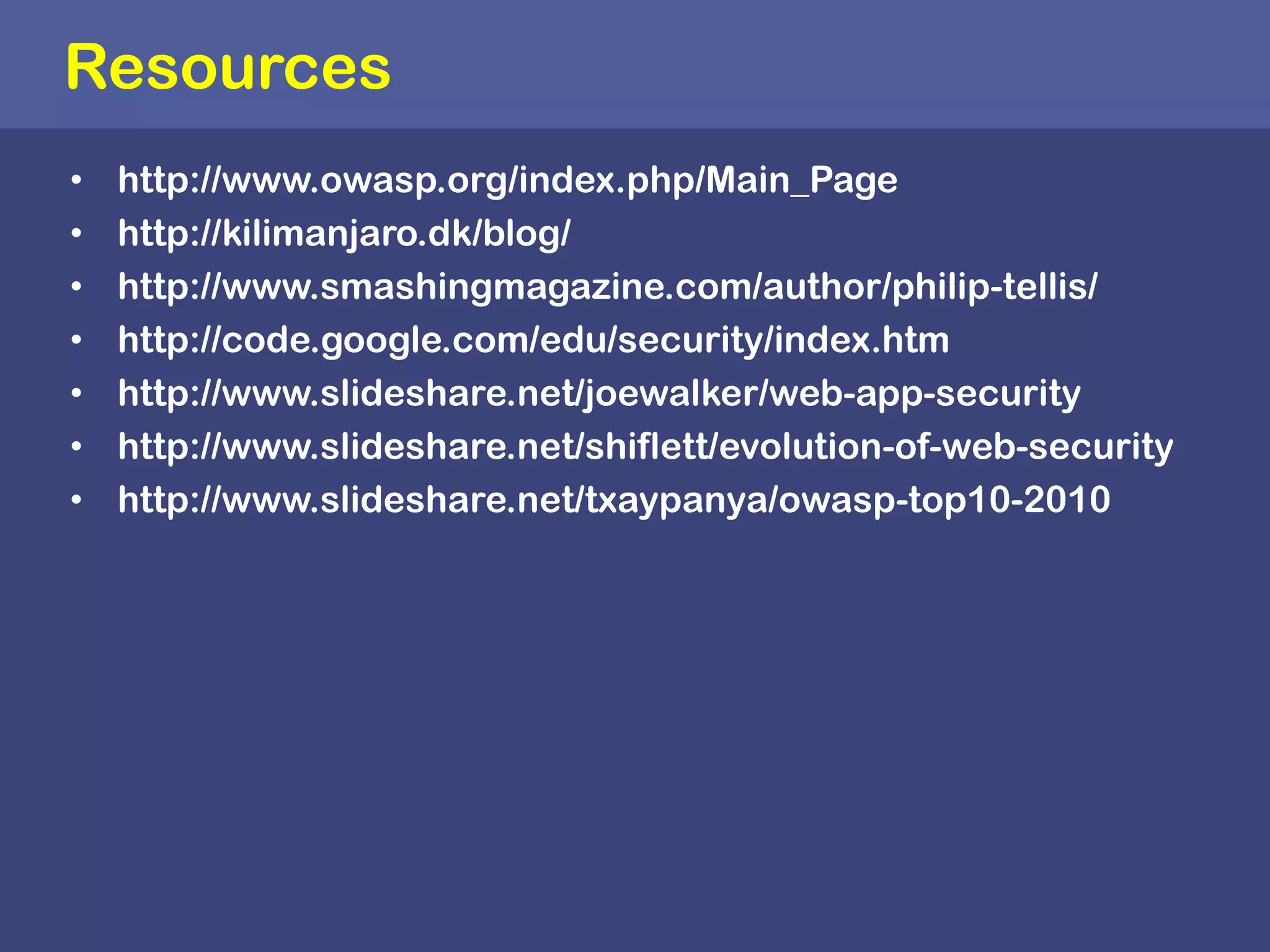 Resourceshttp://www.owasp.org/index.php/Main_Pagehttp://kilimanjaro.dk/blog/http://www.smashingmagazine.com/author/philip-tellis/http://code.google.com/edu/security/index.htmhttp://www.slideshare.net/joewalker/web-app-securityhttp://www.slideshare.net/shiflett/evolution-of-web-securityhttp://www.slideshare.net/txaypanya/owasp-top10-2010