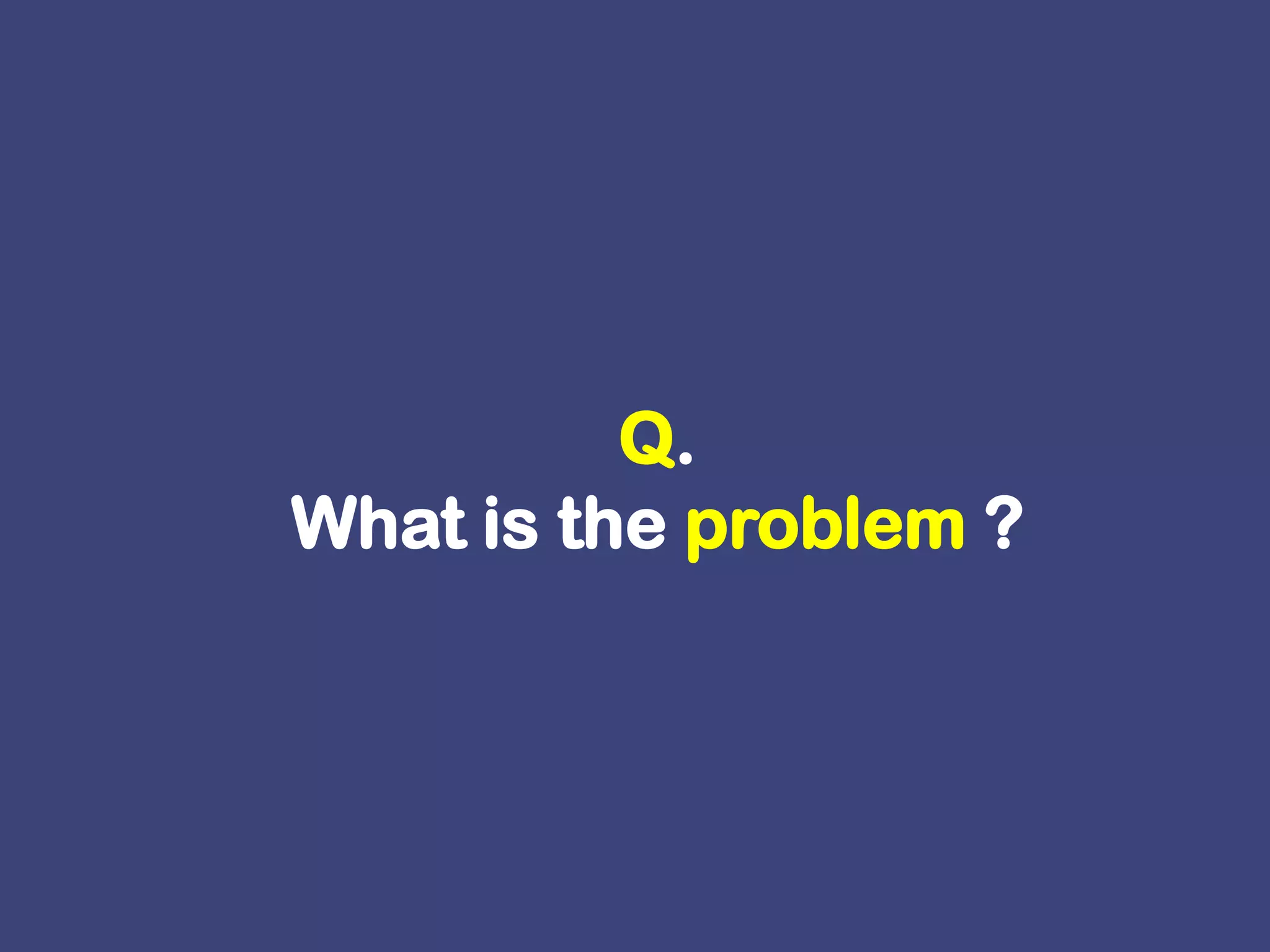 Q.What is the problem ? 