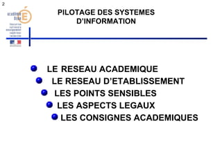 2 
PILOTAGE DES SYSTEMES 
D’INFORMATION 
LE RESEAU ACADEMIQUE 
LE RESEAU D’ETABLISSEMENT 
LES POINTS SENSIBLES 
LES ASPECTS LEGAUX 
LES CONSIGNES ACADEMIQUES 
 