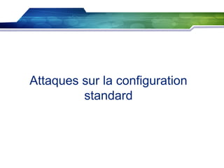 Attaques sur la configuration
standard

 
