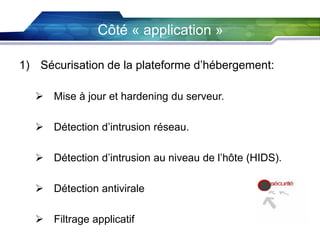 Côté « application »
1) Sécurisation de la plateforme d’hébergement:
 Mise à jour et hardening du serveur.
 Détection d’intrusion réseau.

 Détection d’intrusion au niveau de l’hôte (HIDS).
 Détection antivirale
 Filtrage applicatif

 