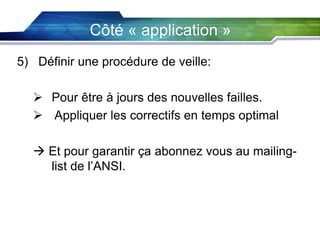 Côté « application »
5) Définir une procédure de veille:
 Pour être à jours des nouvelles failles.
 Appliquer les correctifs en temps optimal
 Et pour garantir ça abonnez vous au mailinglist de l’ANSI.

 