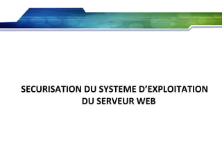 SECURISATION DU SYSTEME D’EXPLOITATION
DU SERVEUR WEB

 
