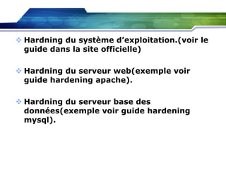  Hardning du système d’exploitation.(voir le
guide dans la site officielle)
 Hardning du serveur web(exemple voir
guide hardening apache).
 Hardning du serveur base des
données(exemple voir guide hardening
mysql).

 