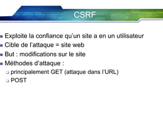 CSRF

Exploite la confiance qu’un site a en un utilisateur
 Cible de l’attaque = site web
 But : modifications sur le site
 Méthodes d’attaque :



principalement GET (attaque dans l’URL)
 POST


 