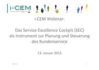 i-­‐CEM	
  Webinar:	
  	
  
	
  
Das	
  Service	
  Excellence	
  Cockpit	
  (SEC)	
  
als	
  Instrument	
  zur	
  Planung	
  und	
  Steuerung	
  
des	
  Kundenservice	
  
	
  	
  	
  
13.	
  Januar	
  2015	
  
	
  
28.01.15	
   1	
  
 