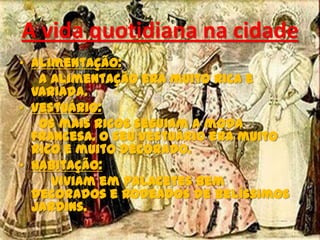 • Alimentação:
A alimentação era muito rica e
variada.
• Vestuário:
Os mais ricos seguiam a moda
francesa. O seu vestuário era muito
rico e muito decorado.
• Habitação:
Viviam em palacetes bem
decorados e rodeados de belíssimos
jardins.
A vida quotidiana na cidade
 