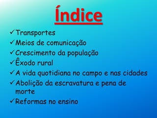 Índice
Transportes
Meios de comunicação
Crescimento da população
Êxodo rural
A vida quotidiana no campo e nas cidades
Abolição da escravatura e pena de
morte
Reformas no ensino
 