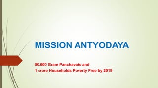 MISSION ANTYODAYA
50,000 Gram Panchayats and
1 crore Households Poverty Free by 2019
 