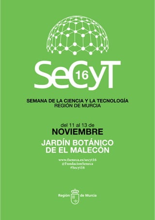 SEMANA DE LA CIENCIA Y LA TECNOLOGÍA
REGIÓN DE MURCIA
JARDÍN BOTÁNICO
DE EL MALECÓN
del 11 al 13 de
NOVIEMBRE
www.fseneca.es/secyt16
@FundacionSeneca
#Secyt16
16
 