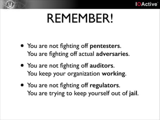 REMEMBER!
• You are not ﬁghting off pentesters.  

You are ﬁghting off actual adversaries.	


• You are not ﬁghting off auditors.  

You keep your organization working.	


• You are not ﬁghting off regulators.  

You are trying to keep yourself out of jail.

 