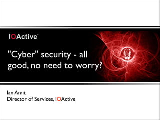 "Cyber" security - all
good, no need to worry?
Ian Amit	

Director of Services, IOActive

 