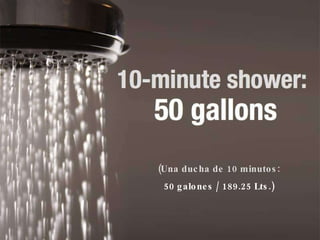 (Una ducha de 10 minutos: 50 galones / 189.25 Lts.) 