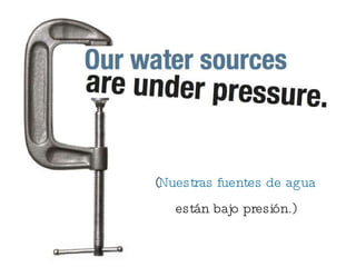 ( Nuestras fuentes de agua están bajo presión.) 