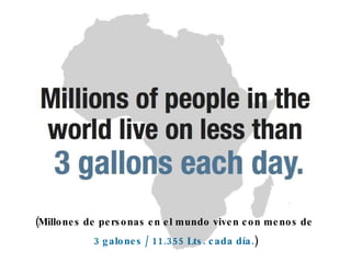 (Millones de personas en el mundo viven con menos de  3 galones / 11.355 Lts. cada día. ) 
