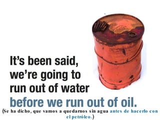 (Se ha dicho, que vamos a quedarnos sin agua  antes de hacerlo con el petróleo. ) 