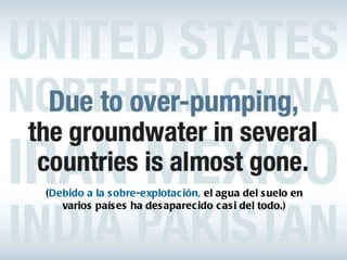 ( Debido a la sobre-explotación,  el agua del suelo en varios países ha desaparecido casi del todo.) 