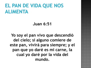 El pan de vida que nos alimentaJuan 6:51	Yo soy el pan vivo que descendió del cielo; si alguno comiere de este pan, vivirá para siempre; y el pan que yo daré es mi carne, la cual yo daré por la vida del mundo.