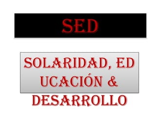 SED
Solaridad, Ed
  ucación &
 Desarrollo
 