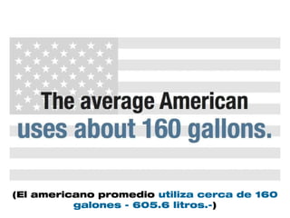 (El americano promedio utiliza cerca de 160
          galones - 605.6 litros.-)
 