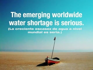 (La creciente escasez de agua a nivel
          mundial es seria.)
 