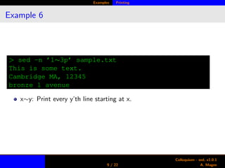 Examples Printing
Example 6
> sed -n ’1∼3p’ sample.txt
This is some text.
Cambridge MA, 12345
bronze 1 avenue
x∼y: Print every y’th line starting at x.
9 / 22
Colloquium - sed, v1.0.1
A. Magee
 