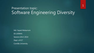 Presentation topic:
Software Engineering Diversity
Md. Sayed Mokarrom
ID:1309041
Session:2013-2014
Dept. of ICT
Comilla University
1
 