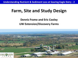 Understanding Nutrient & Sediment Loss at Soaring Eagle Dairy - 2 Farm, Site and Study Design Dennis Frame and Eric Cooley  UW Extension/Discovery Farms 